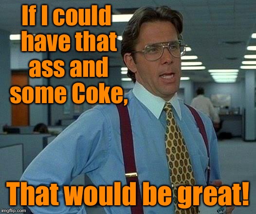 That Would Be Great Meme | If I could have that ass and some Coke, That would be great! | image tagged in memes,that would be great | made w/ Imgflip meme maker