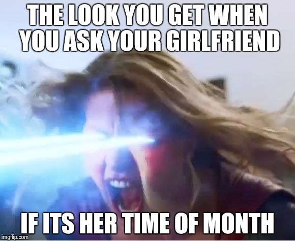 supergirl heat | THE LOOK YOU GET WHEN YOU ASK YOUR GIRLFRIEND; IF ITS HER TIME OF MONTH | image tagged in supergirl heat | made w/ Imgflip meme maker