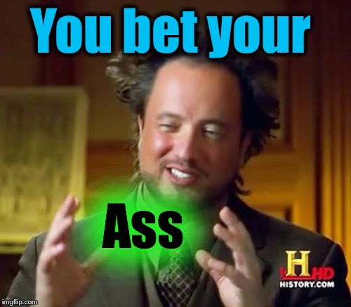 Ancient Aliens Meme | You bet your Ass | image tagged in memes,ancient aliens | made w/ Imgflip meme maker