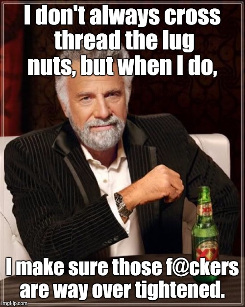 The Most Interesting Man In The World | I don't always cross thread the lug nuts, but when I do, I make sure those f@ckers are way over tightened. | image tagged in memes,the most interesting man in the world | made w/ Imgflip meme maker