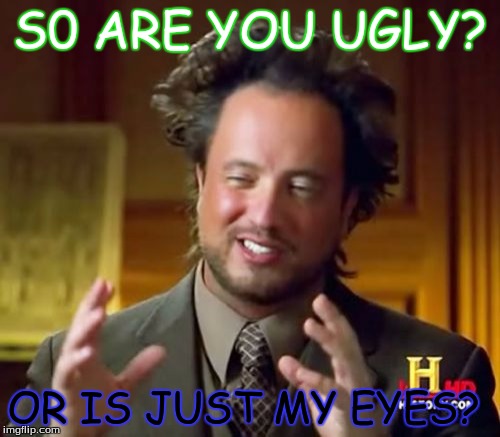 Ancient Aliens | S0 ARE YOU UGLY? OR IS JUST MY EYES? | image tagged in memes,ancient aliens | made w/ Imgflip meme maker