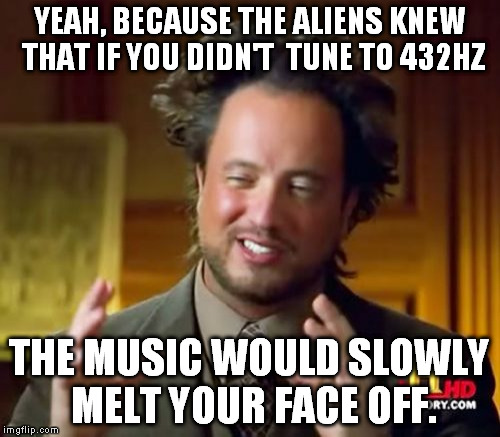 Ancient Aliens Meme | YEAH, BECAUSE THE ALIENS KNEW THAT IF YOU DIDN'T  TUNE TO 432HZ; THE MUSIC WOULD SLOWLY MELT YOUR FACE OFF. | image tagged in memes,ancient aliens | made w/ Imgflip meme maker