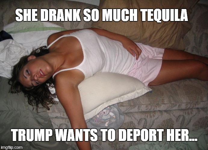 Drunk Trump Chick | SHE DRANK SO MUCH TEQUILA; TRUMP WANTS TO DEPORT HER... | image tagged in drunk chick,trump,tequila | made w/ Imgflip meme maker