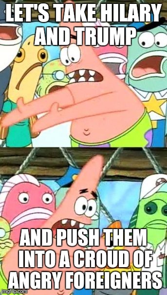 Put It Somewhere Else Patrick | LET'S TAKE HILARY AND TRUMP; AND PUSH THEM INTO A CROUD OF ANGRY FOREIGNERS | image tagged in memes,put it somewhere else patrick | made w/ Imgflip meme maker