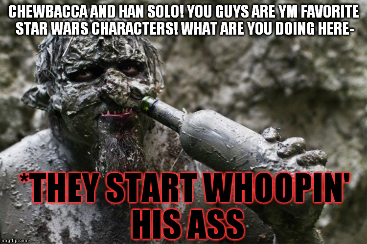 Drunken Troll | CHEWBACCA AND HAN SOLO! YOU GUYS ARE YM FAVORITE STAR WARS CHARACTERS! WHAT ARE YOU DOING HERE- *THEY START WHOOPIN' HIS ASS | image tagged in drunken troll | made w/ Imgflip meme maker