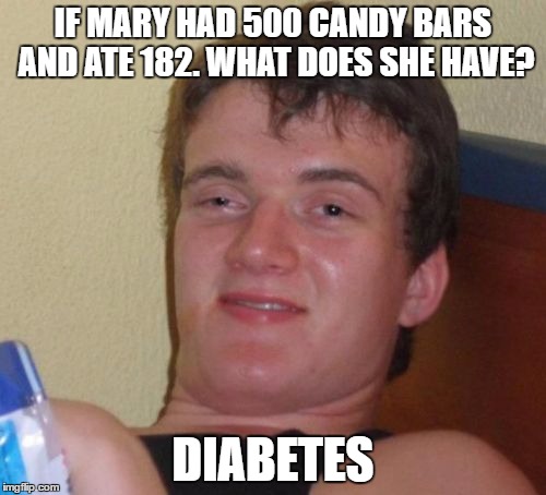 10 Guy Meme | IF MARY HAD 500 CANDY BARS AND ATE 182. WHAT DOES SHE HAVE? DIABETES | image tagged in memes,10 guy | made w/ Imgflip meme maker