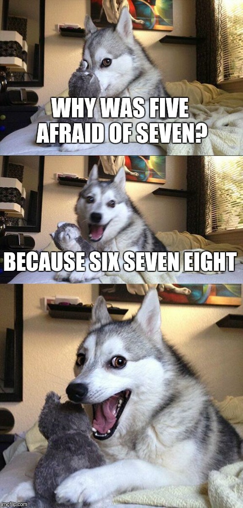 Bad Pun Dog Meme | WHY WAS FIVE AFRAID OF SEVEN? BECAUSE SIX SEVEN EIGHT | image tagged in memes,bad pun dog | made w/ Imgflip meme maker
