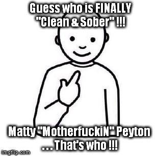 Guess who | Guess who is FINALLY "Clean & Sober" !!! Matty "MotherfuckiN" Peyton . . . That's who !!! | image tagged in guess who | made w/ Imgflip meme maker