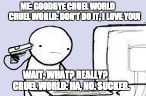 Computer Suicide | ME: GOODBYE CRUEL WORLD        
CRUEL WORLD: DON'T DO IT, I LOVE YOU! WAIT, WHAT? REALLY?       
    CRUEL WORLD: HA, NO. SUCKER. | image tagged in computer suicide | made w/ Imgflip meme maker