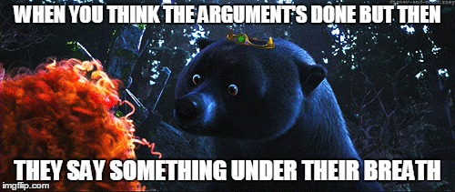 argument with mama bear | WHEN YOU THINK THE ARGUMENT'S DONE BUT THEN; THEY SAY SOMETHING UNDER THEIR BREATH | image tagged in brave,mama bear,disney,pixar,argument | made w/ Imgflip meme maker