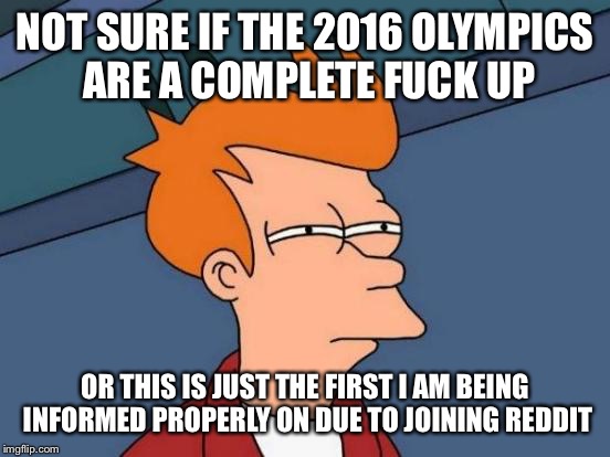 Futurama Fry Meme | NOT SURE IF THE 2016 OLYMPICS ARE A COMPLETE FUCK UP; OR THIS IS JUST THE FIRST I AM BEING INFORMED PROPERLY ON DUE TO JOINING REDDIT | image tagged in memes,futurama fry | made w/ Imgflip meme maker
