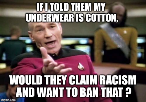 Picard Wtf | IF I TOLD THEM MY UNDERWEAR IS COTTON, WOULD THEY CLAIM RACISM AND WANT TO BAN THAT ? | image tagged in memes,picard wtf | made w/ Imgflip meme maker