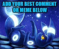 Add Your Best Meme | ADD YOUR BEST COMMENT OR MEME BELOW | image tagged in comment,meme,best,moon,die,pokemon go | made w/ Imgflip meme maker