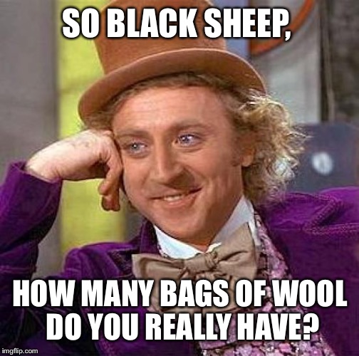 Creepy Condescending Wonka Meme | SO BLACK SHEEP, HOW MANY BAGS OF WOOL DO YOU REALLY HAVE? | image tagged in memes,creepy condescending wonka | made w/ Imgflip meme maker