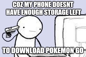 Computer Suicide | COZ MY PHONE DOESNT HAVE ENOUGH STORAGE LEFT; TO DOWNLOAD POKEMON GO | image tagged in computer suicide,pokemon go | made w/ Imgflip meme maker