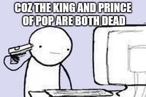 Computer Suicide | COZ THE KING AND PRINCE OF POP ARE BOTH DEAD | image tagged in computer suicide | made w/ Imgflip meme maker