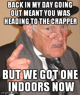 Back In My Day Meme | BACK IN MY DAY GOING OUT MEANT YOU WAS HEADING TO THE CRAPPER BUT WE GOT ONE INDOORS NOW | image tagged in memes,back in my day | made w/ Imgflip meme maker