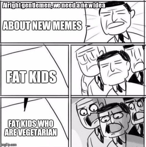 Alright Gentlemen We Need A New Idea | ABOUT NEW MEMES; FAT KIDS; FAT KIDS WHO ARE VEGETARIAN | image tagged in memes,alright gentlemen we need a new idea | made w/ Imgflip meme maker