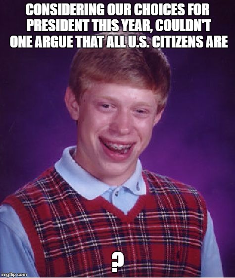 We, The Bad Luck Brians of the United States... | CONSIDERING OUR CHOICES FOR PRESIDENT THIS YEAR, COULDN'T ONE ARGUE THAT ALL U.S. CITIZENS ARE; ? | image tagged in memes,bad luck brian | made w/ Imgflip meme maker