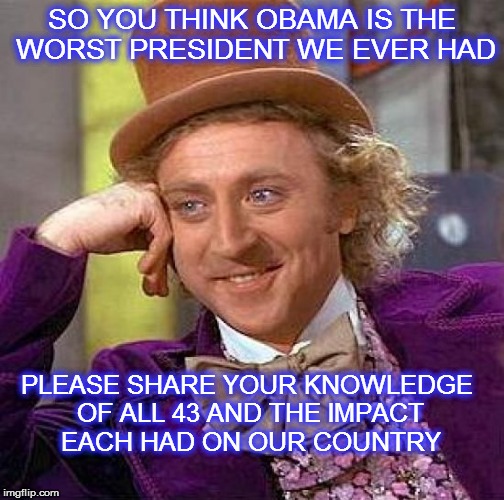 Presidential History | SO YOU THINK OBAMA IS THE WORST PRESIDENT WE EVER HAD; PLEASE SHARE YOUR KNOWLEDGE OF ALL 43 AND THE IMPACT EACH HAD ON OUR COUNTRY | image tagged in memes,creepy condescending wonka,obama,elections,history | made w/ Imgflip meme maker