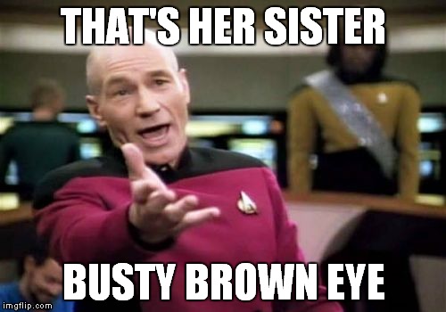 Picard Wtf Meme | THAT'S HER SISTER BUSTY BROWN EYE | image tagged in memes,picard wtf | made w/ Imgflip meme maker