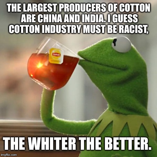 But That's None Of My Business Meme | THE LARGEST PRODUCERS OF COTTON ARE CHINA AND INDIA. I GUESS COTTON INDUSTRY MUST BE RACIST, THE WHITER THE BETTER. | image tagged in memes,but thats none of my business,kermit the frog | made w/ Imgflip meme maker