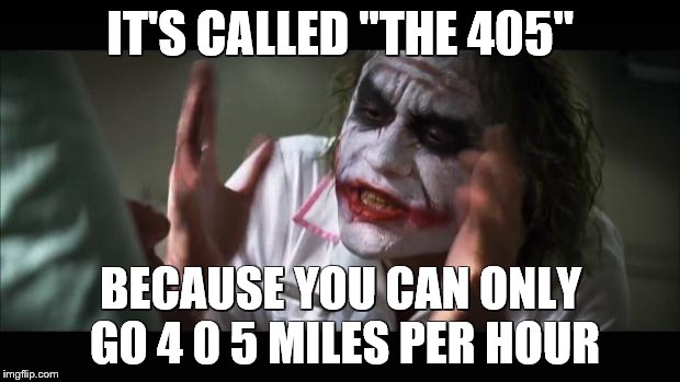 And everybody loses their minds Meme | IT'S CALLED "THE 405" BECAUSE YOU CAN ONLY GO 4 0 5 MILES PER HOUR | image tagged in memes,and everybody loses their minds | made w/ Imgflip meme maker