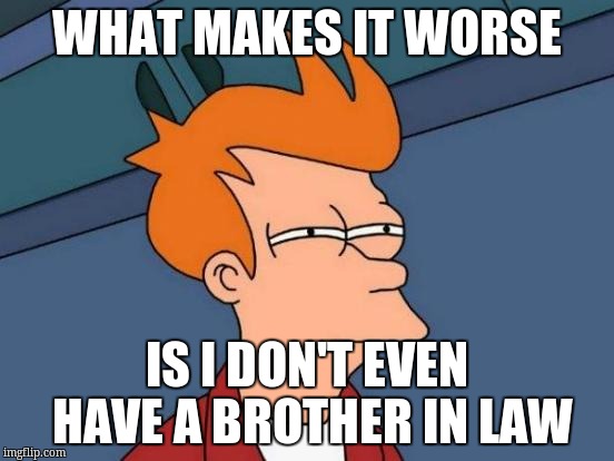 Futurama Fry Meme | WHAT MAKES IT WORSE IS I DON'T EVEN HAVE A BROTHER IN LAW | image tagged in memes,futurama fry | made w/ Imgflip meme maker