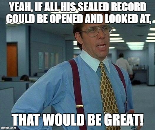 That Would Be Great Meme | YEAH, IF ALL HIS SEALED RECORD COULD BE OPENED AND LOOKED AT, THAT WOULD BE GREAT! | image tagged in memes,that would be great | made w/ Imgflip meme maker