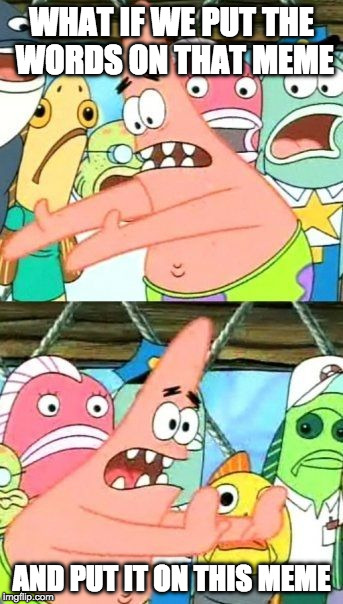 Put It Somewhere Else Patrick | WHAT IF WE PUT THE WORDS ON THAT MEME; AND PUT IT ON THIS MEME | image tagged in memes,put it somewhere else patrick | made w/ Imgflip meme maker