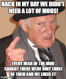 Back In My Day Meme | BACK IN MY DAY WE DIDN'T NEED A LOT OF MODS! EVERY HEAR OF THE MOD SQUAD? THERE WERE ONLY THREE OF THEM AND WE LIKED IT! | image tagged in memes,back in my day | made w/ Imgflip meme maker