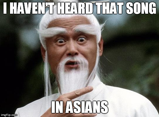 Asian master | I HAVEN'T HEARD THAT SONG; IN ASIANS | image tagged in asian master | made w/ Imgflip meme maker