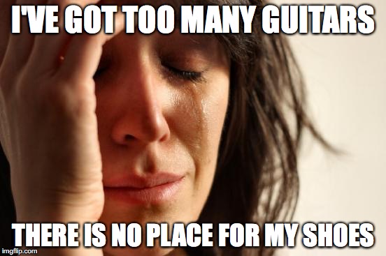First World Problems | I'VE GOT TOO MANY GUITARS; THERE IS NO PLACE FOR MY SHOES | image tagged in memes,first world problems | made w/ Imgflip meme maker