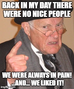 Back In My Day Meme | BACK IN MY DAY THERE WERE NO NICE PEOPLE WE WERE ALWAYS IN PAIN! ...AND... WE LIKED IT! | image tagged in memes,back in my day | made w/ Imgflip meme maker
