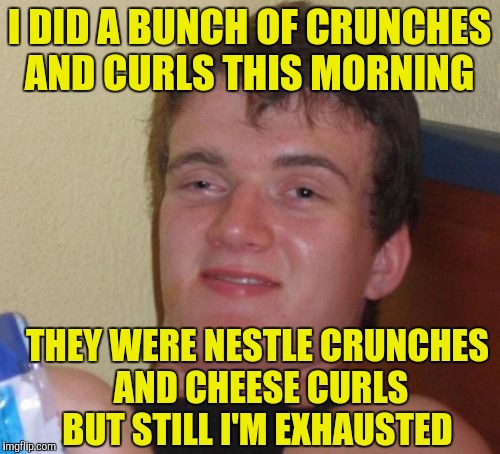 10 Guy Meme | I DID A BUNCH OF CRUNCHES AND CURLS THIS MORNING; THEY WERE NESTLE CRUNCHES AND CHEESE CURLS BUT STILL I'M EXHAUSTED | image tagged in memes,10 guy | made w/ Imgflip meme maker