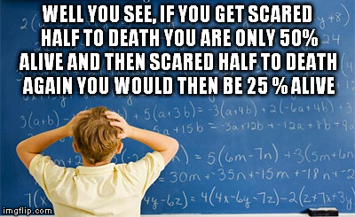 WELL YOU SEE, IF YOU GET SCARED HALF TO DEATH YOU ARE ONLY 50% ALIVE AND THEN SCARED HALF TO DEATH AGAIN YOU WOULD THEN BE 25 % ALIVE | made w/ Imgflip meme maker