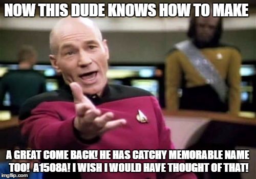 Picard Wtf Meme | NOW THIS DUDE KNOWS HOW TO MAKE A GREAT COME BACK! HE HAS CATCHY MEMORABLE NAME TOO!  A1508A! I WISH I WOULD HAVE THOUGHT OF THAT! | image tagged in memes,picard wtf | made w/ Imgflip meme maker