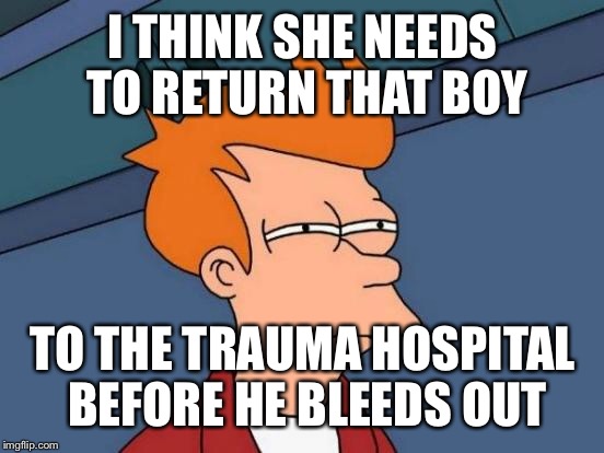 Futurama Fry Meme | I THINK SHE NEEDS TO RETURN THAT BOY TO THE TRAUMA HOSPITAL BEFORE HE BLEEDS OUT | image tagged in memes,futurama fry | made w/ Imgflip meme maker