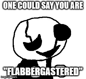 ONE COULD SAY YOU ARE "FLABBERGASTERED" | made w/ Imgflip meme maker