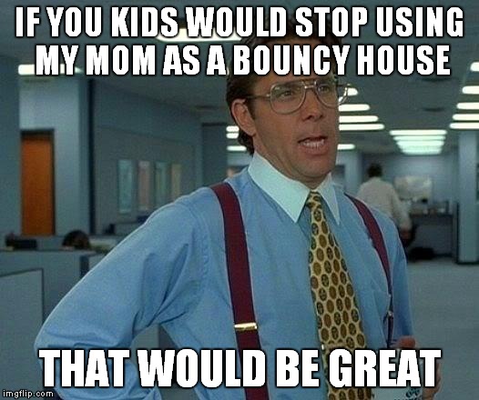 That Would Be Great Meme | IF YOU KIDS WOULD STOP USING MY MOM AS A BOUNCY HOUSE THAT WOULD BE GREAT | image tagged in memes,that would be great | made w/ Imgflip meme maker