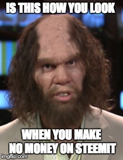 IS THIS HOW YOU LOOK; WHEN YOU MAKE NO MONEY ON STEEMIT | made w/ Imgflip meme maker