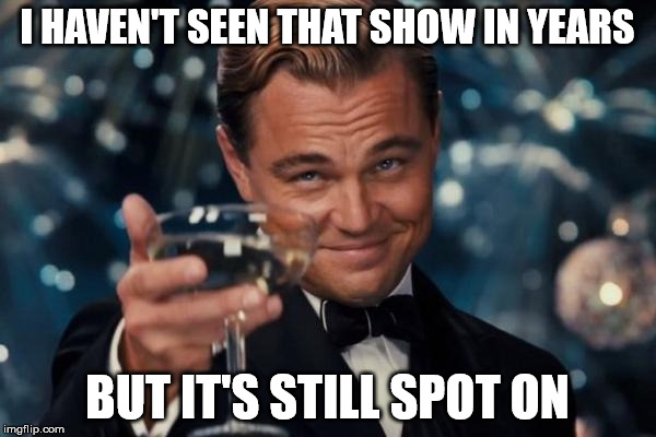 Leonardo Dicaprio Cheers Meme | I HAVEN'T SEEN THAT SHOW IN YEARS BUT IT'S STILL SPOT ON | image tagged in memes,leonardo dicaprio cheers | made w/ Imgflip meme maker
