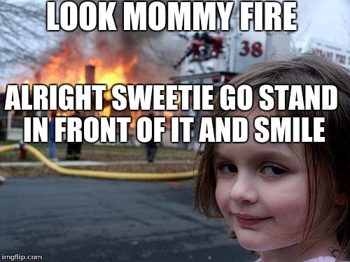 Look Mommy | LOOK MOMMY FIRE; ALRIGHT SWEETIE GO STAND IN FRONT OF IT AND SMILE | image tagged in memes,disaster girl | made w/ Imgflip meme maker