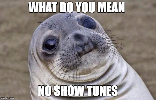 Awkward Moment Sealion | WHAT DO YOU MEAN; NO SHOW TUNES | image tagged in memes,awkward moment sealion | made w/ Imgflip meme maker