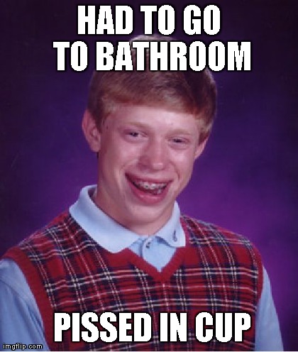 HAD TO GO TO BATHROOM 
PISSED IN CUP | image tagged in memes,bad luck brian | made w/ Imgflip meme maker