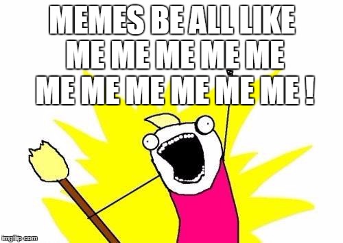 X All The Y | MEMES BE ALL LIKE ME ME ME ME ME ME ME ME ME ME ME ! | image tagged in memes,x all the y | made w/ Imgflip meme maker