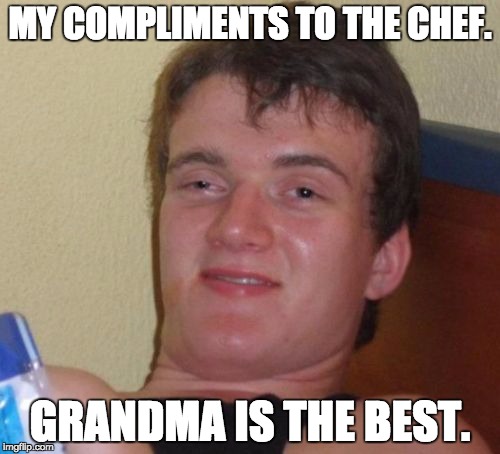 10 Guy Meme | MY COMPLIMENTS TO THE CHEF. GRANDMA IS THE BEST. | image tagged in memes,10 guy | made w/ Imgflip meme maker