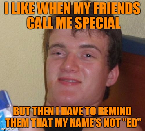 10 Guy Meme | I LIKE WHEN MY FRIENDS CALL ME SPECIAL BUT THEN I HAVE TO REMIND THEM THAT MY NAME'S NOT "ED" | image tagged in memes,10 guy | made w/ Imgflip meme maker
