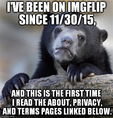 Today is 8/6/16... | I'VE BEEN ON IMGFLIP SINCE 11/30/15, AND THIS IS THE FIRST TIME I READ THE ABOUT, PRIVACY, AND TERMS PAGES LINKED BELOW. | image tagged in memes,confession bear,imgflip,about,terms and conditions,privacy | made w/ Imgflip meme maker