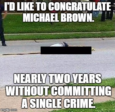 I'D LIKE TO CONGRATULATE MICHAEL BROWN. NEARLY TWO YEARS WITHOUT COMMITTING A SINGLE CRIME. | image tagged in mike brown | made w/ Imgflip meme maker